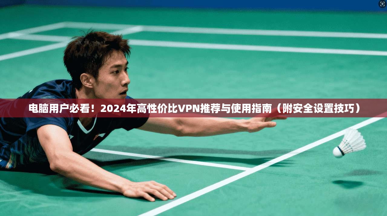 电脑用户必看！2024年高性价比VPN推荐与使用指南（附安全设置技巧）