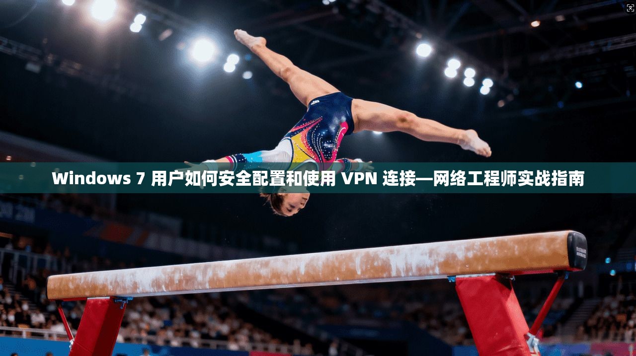 Windows 7 用户如何安全配置和使用 VPN 连接—网络工程师实战指南