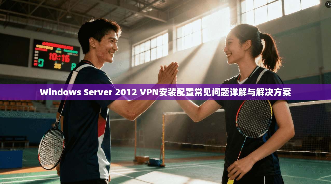 Windows Server 2012 VPN安装配置常见问题详解与解决方案