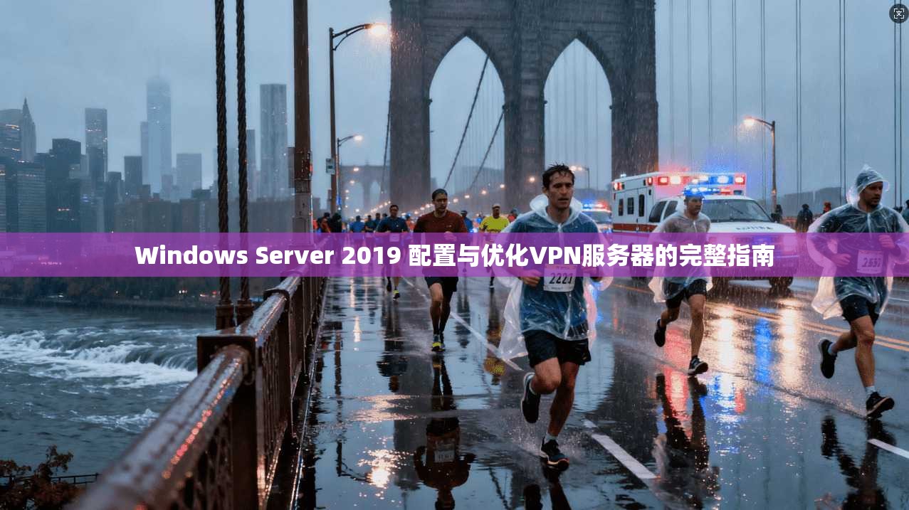 Windows Server 2019 配置与优化VPN服务器的完整指南