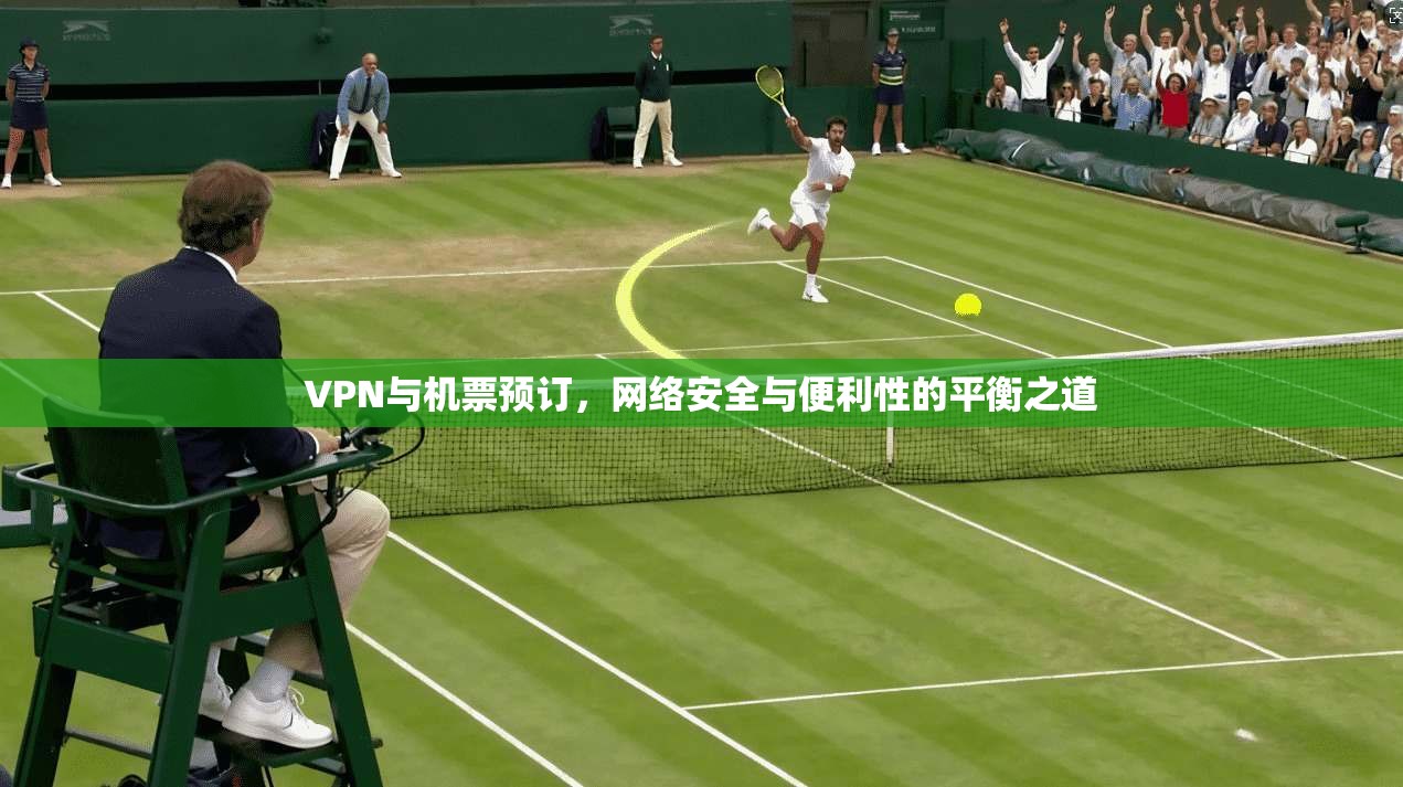 VPN与机票预订，网络安全与便利性的平衡之道