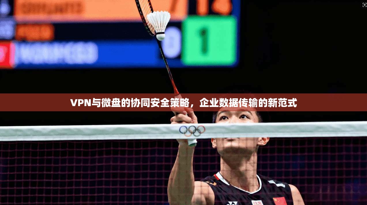 VPN与微盘的协同安全策略，企业数据传输的新范式