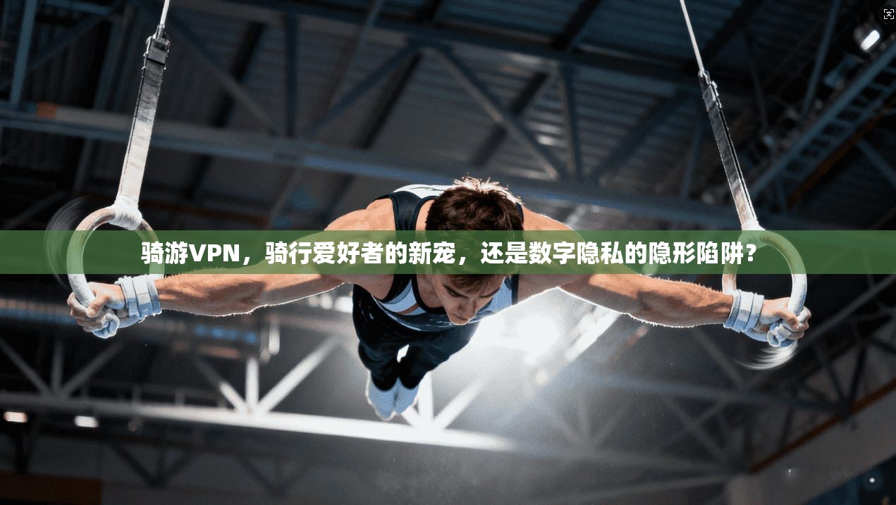 骑游VPN，骑行爱好者的新宠，还是数字隐私的隐形陷阱？