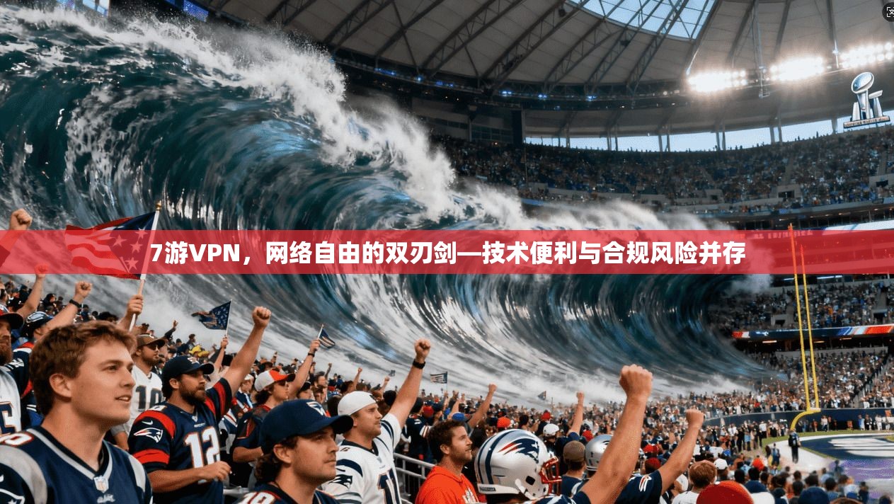 7游VPN，网络自由的双刃剑—技术便利与合规风险并存