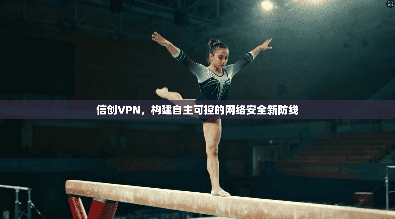 信创VPN，构建自主可控的网络安全新防线