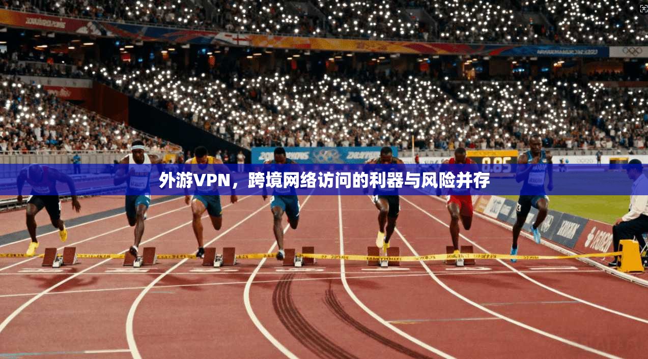 外游VPN，跨境网络访问的利器与风险并存