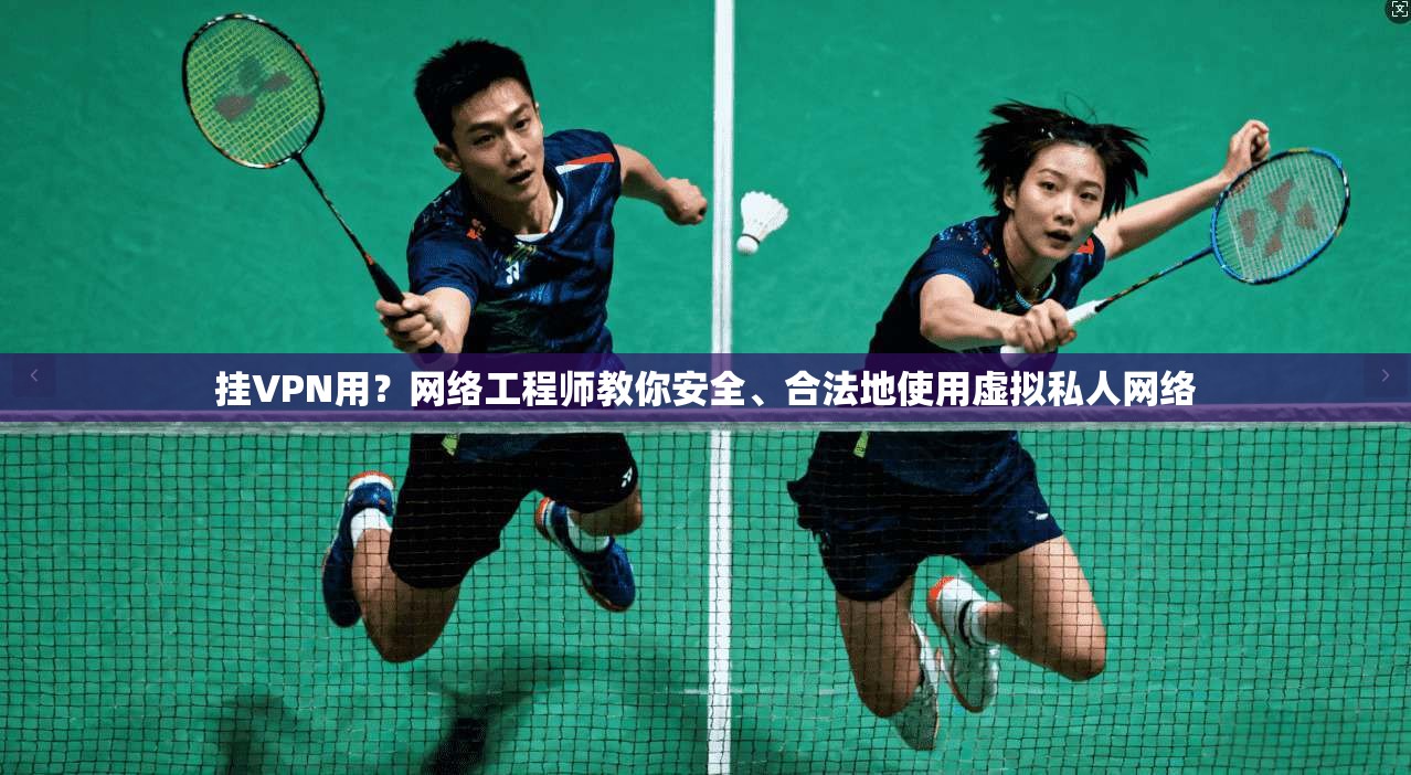 挂VPN用？网络工程师教你安全、合法地使用虚拟私人网络