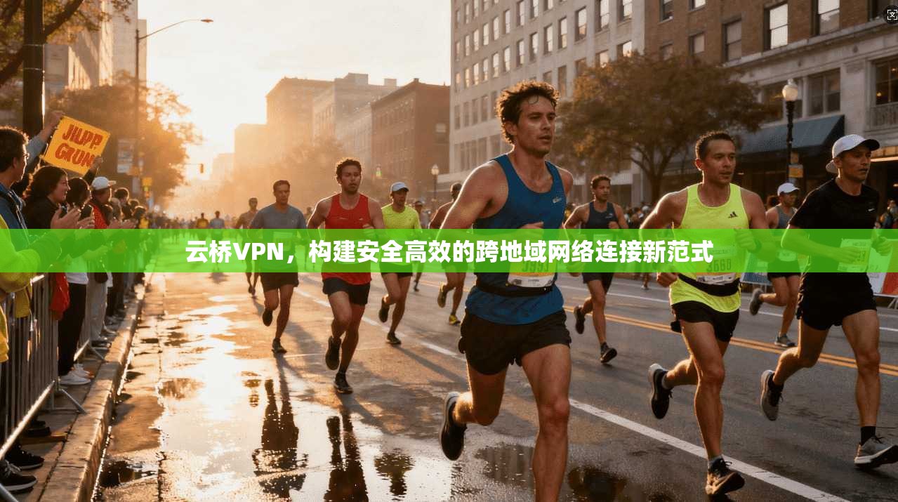 云桥VPN，构建安全高效的跨地域网络连接新范式