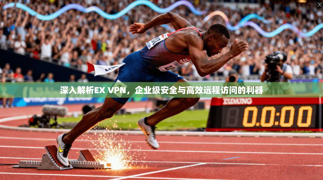 深入解析EX VPN，企业级安全与高效远程访问的利器