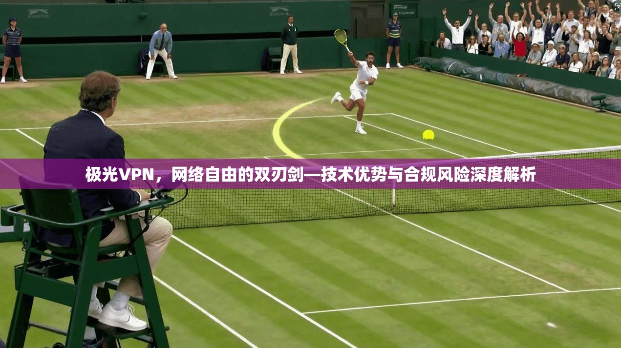 极光VPN，网络自由的双刃剑—技术优势与合规风险深度解析