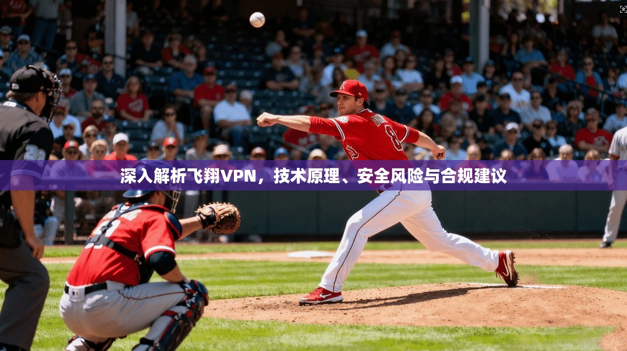 深入解析飞翔VPN,技术原理、安全风险与合规建议