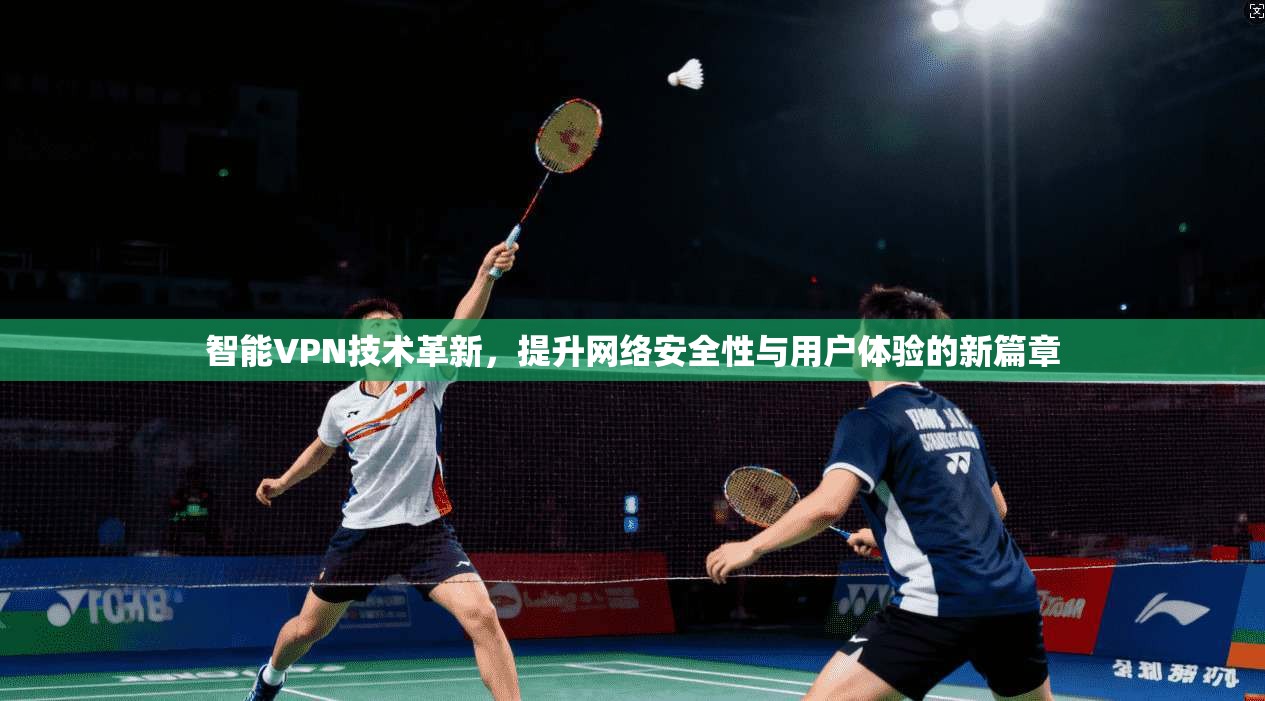 智能VPN技术革新，提升网络安全性与用户体验的新篇章
