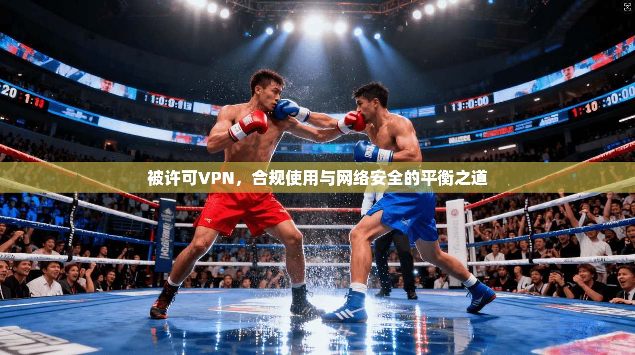 被许可VPN，合规使用与网络安全的平衡之道