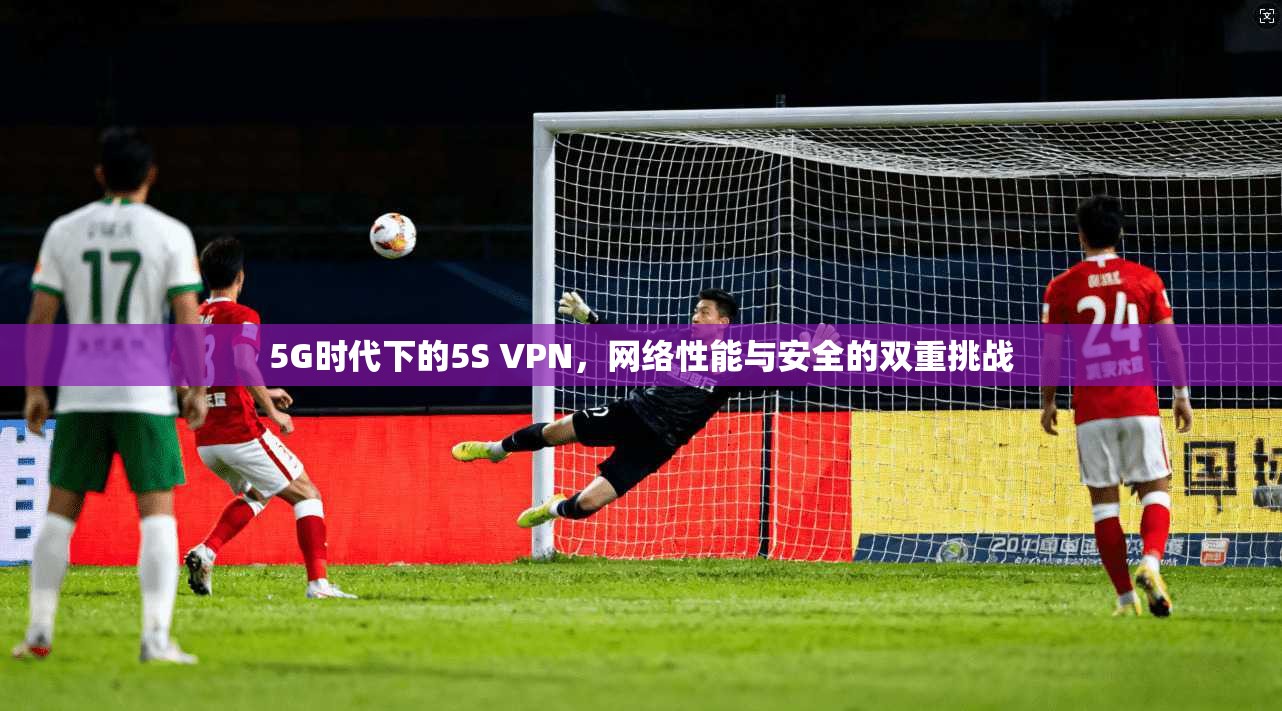 5G时代下的5S VPN，网络性能与安全的双重挑战