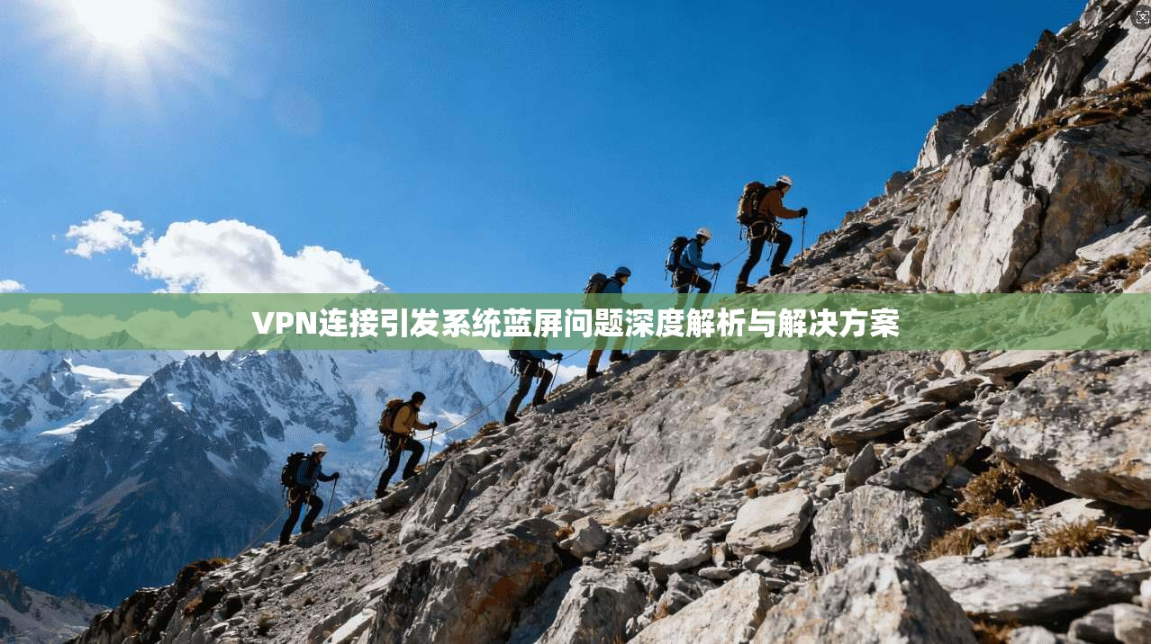 VPN连接引发系统蓝屏问题深度解析与解决方案 VPN连接引发系统蓝屏问题深度解析与解决方案