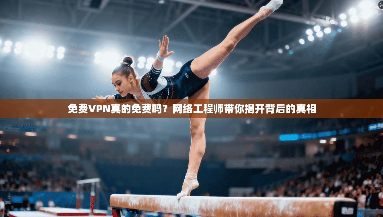 免费VPN真的免费吗?网络工程师带你揭开背后的真相