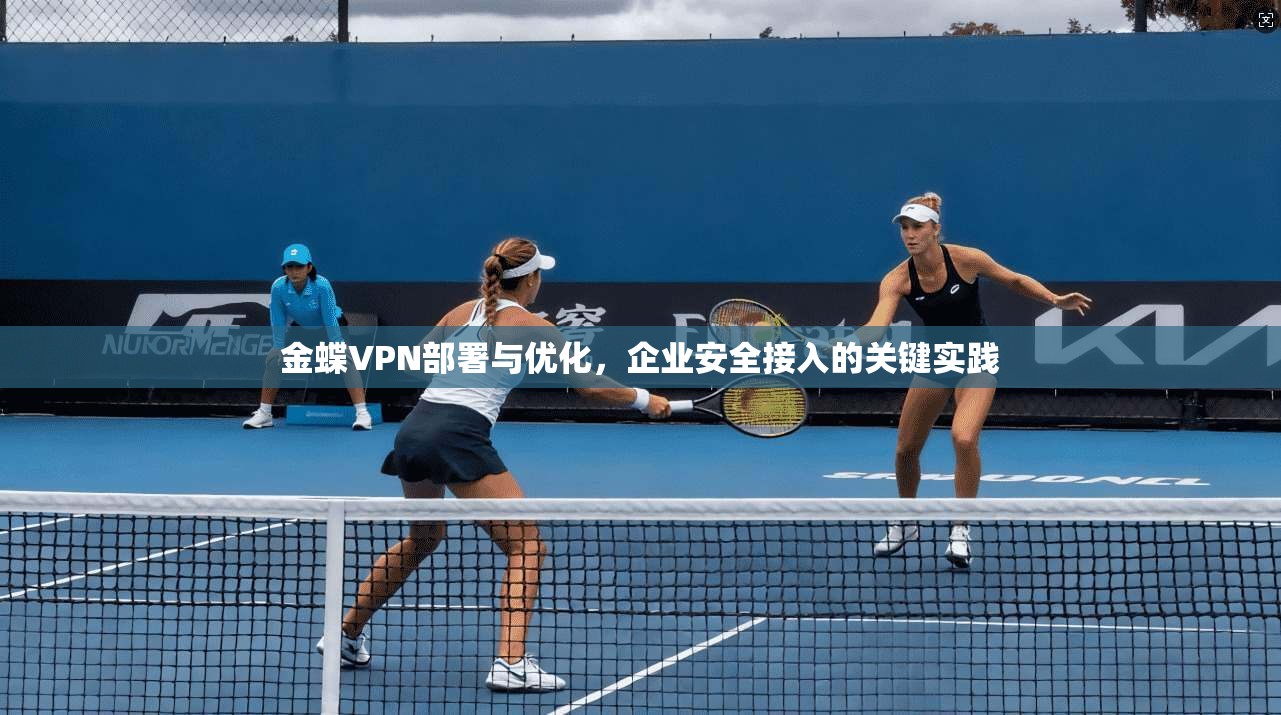 金蝶VPN部署与优化，企业安全接入的关键实践