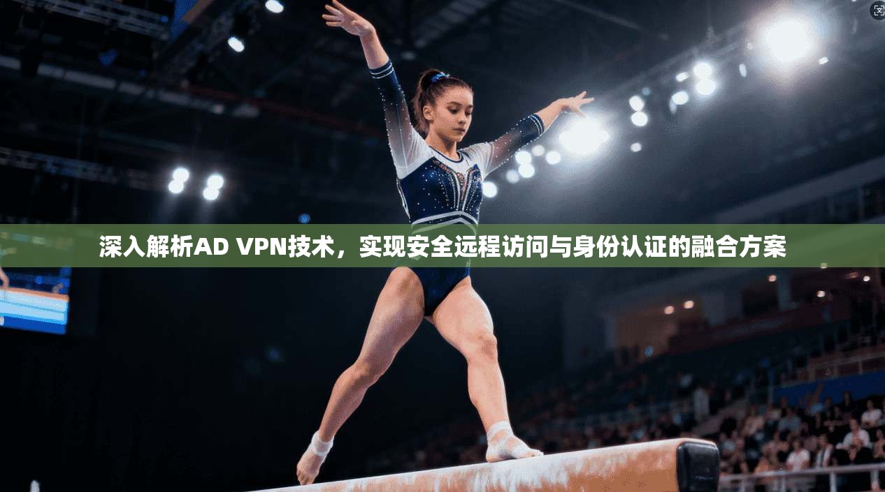 深入解析AD VPN技术,实现安全远程访问与身份认证的融合方案 深入解析AD VPN技术,实现安全远程访问与身份认证的融合方案
