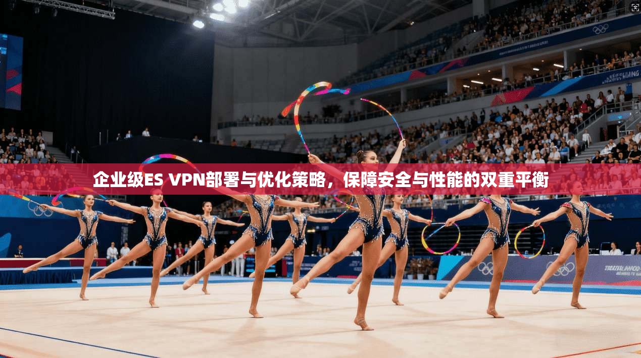 企业级ES VPN部署与优化策略，保障安全与性能的双重平衡