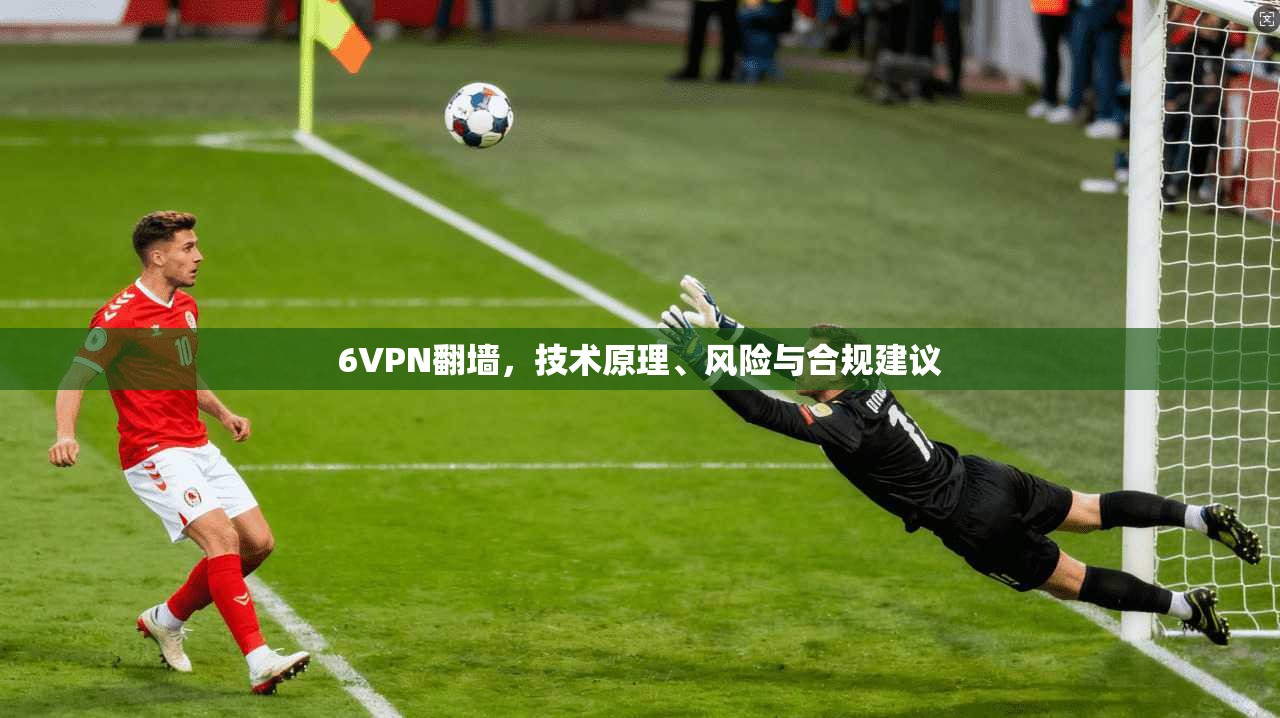 6VPN翻墙，技术原理、风险与合规建议