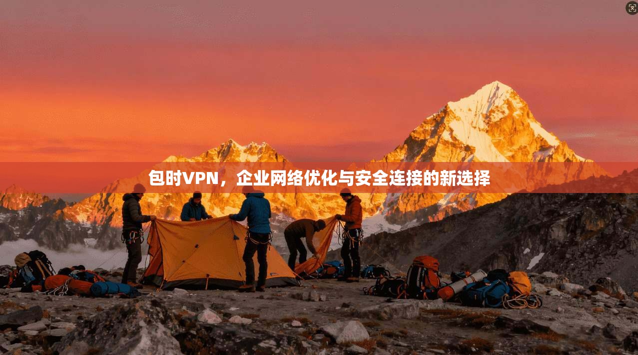 包时VPN,企业网络优化与安全连接的新选择 包时VPN,企业网络优化与安全连接的新选择
