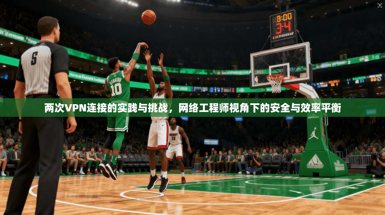 两次VPN连接的实践与挑战，网络工程师视角下的安全与效率平衡