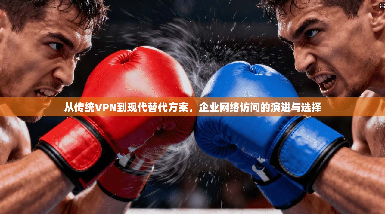 从传统VPN到现代替代方案，企业网络访问的演进与选择