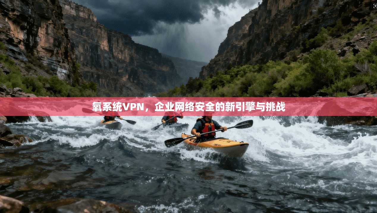 氧系统VPN,企业网络安全的新引擎与挑战 氧系统VPN,企业网络安全的新引擎与挑战