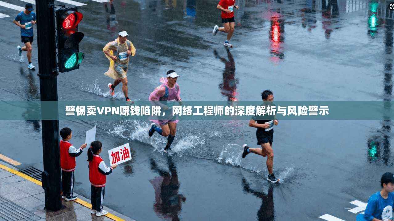 警惕卖VPN赚钱陷阱，网络工程师的深度解析与风险警示