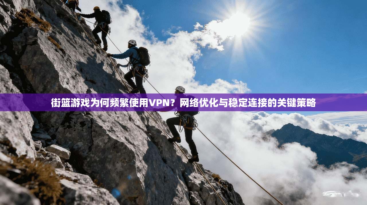 街篮游戏为何频繁使用VPN？网络优化与稳定连接的关键策略
