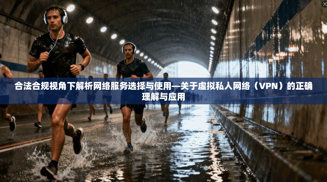 合法合规视角下解析网络服务选择与使用—关于虚拟私人网络(VPN)的正确理解与应用