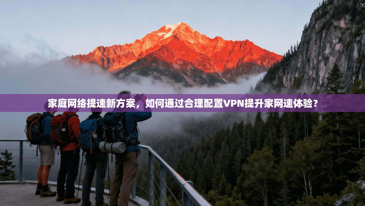 家庭网络提速新方案，如何通过合理配置VPN提升家网速体验？