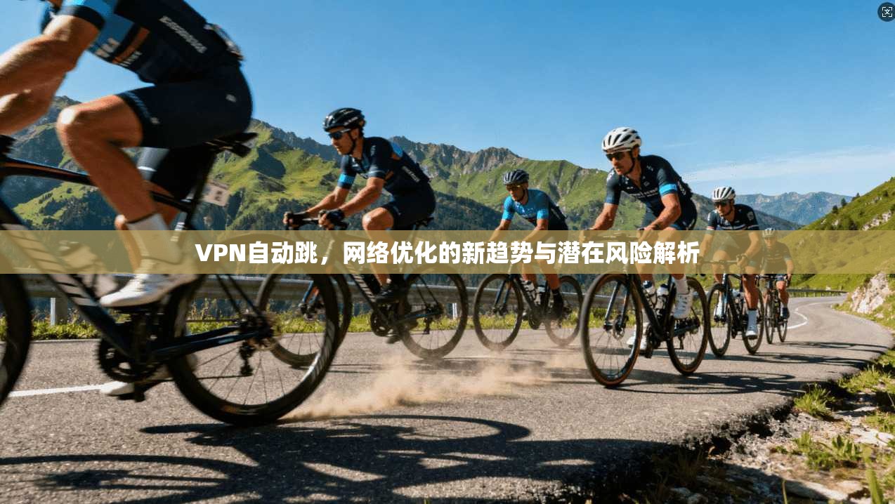 VPN自动跳，网络优化的新趋势与潜在风险解析