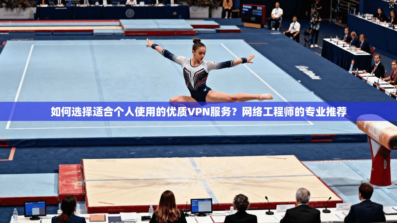 如何选择适合个人使用的优质VPN服务？网络工程师的专业推荐