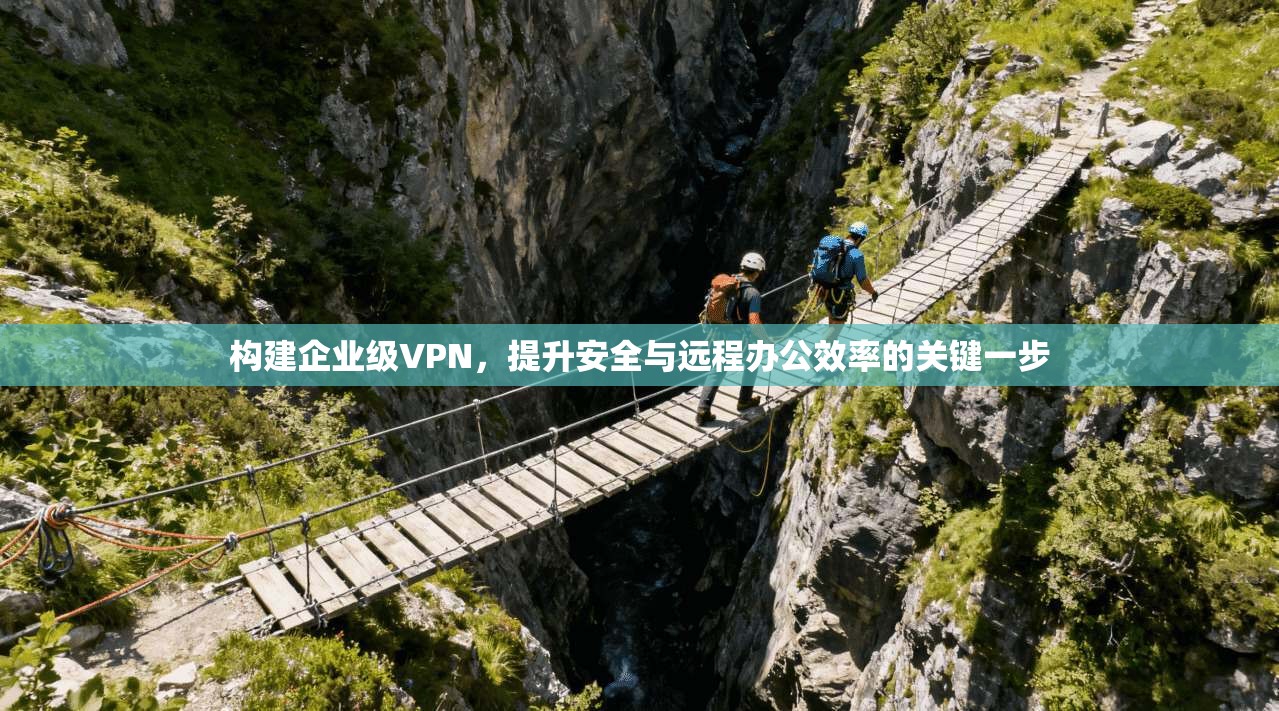 构建企业级VPN，提升安全与远程办公效率的关键一步