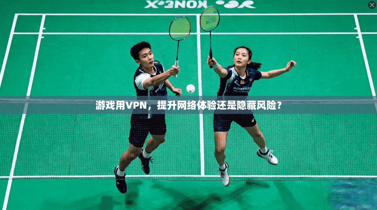游戏用VPN，提升网络体验还是隐藏风险？