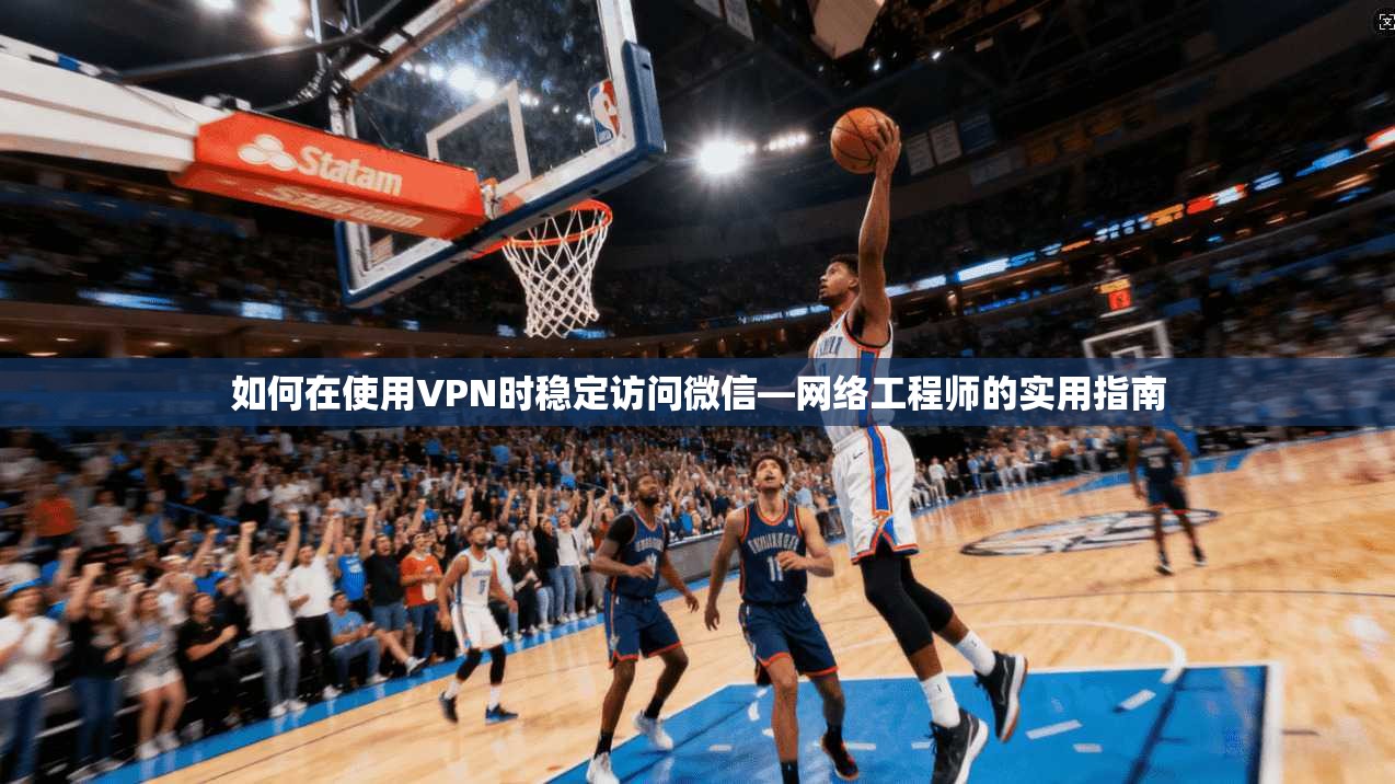 如何在使用VPN时稳定访问微信—网络工程师的实用指南