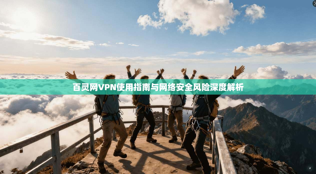 百灵网VPN使用指南与网络安全风险深度解析
