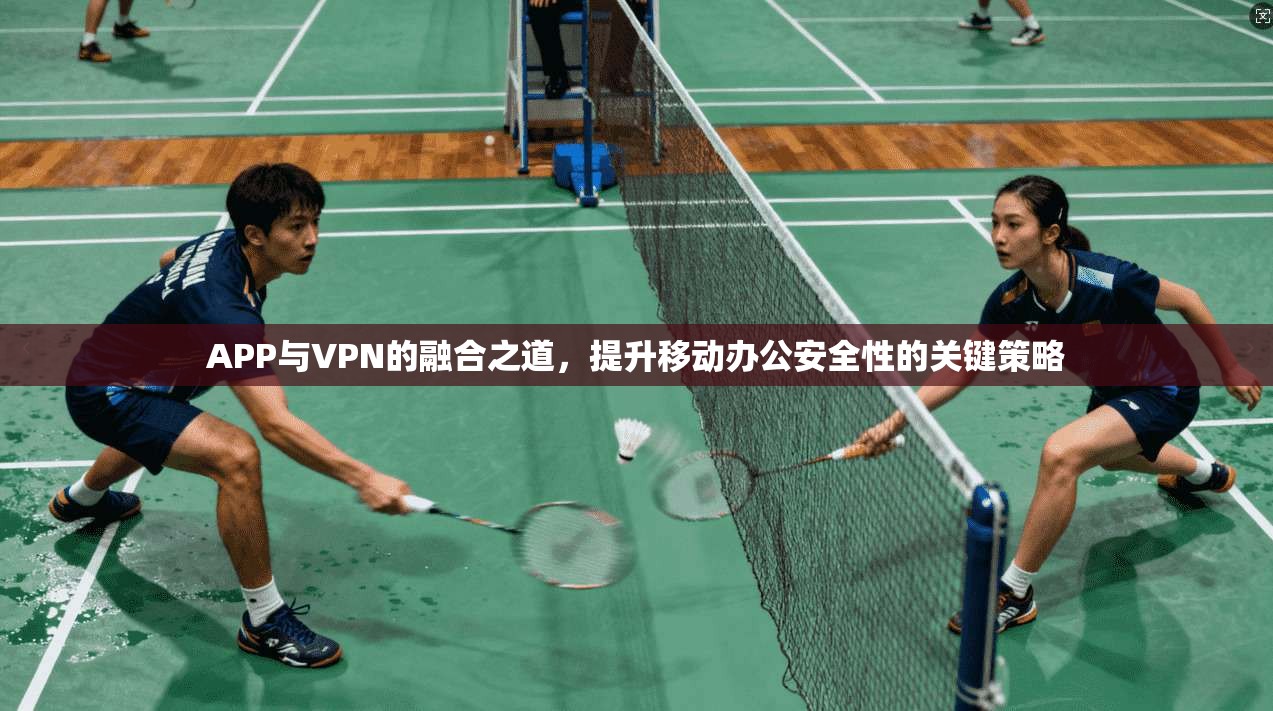 APP与VPN的融合之道，提升移动办公安全性的关键策略