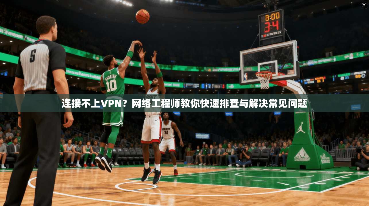 连接不上VPN？网络工程师教你快速排查与解决常见问题