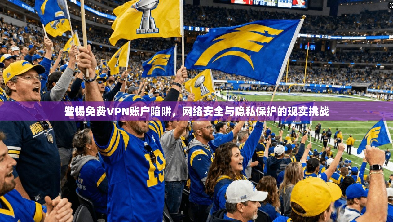 警惕免费VPN账户陷阱,网络安全与隐私保护的现实挑战