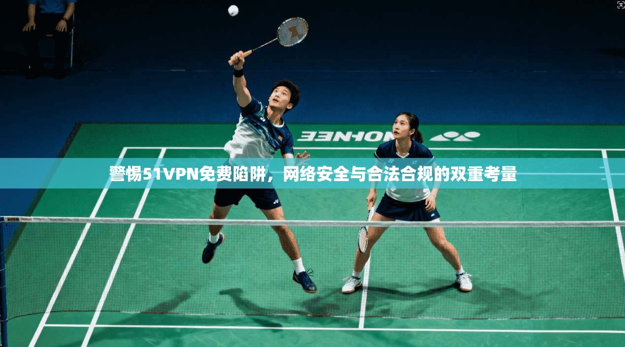 警惕51VPN免费陷阱,网络安全与合法合规的双重考量 警惕51VPN免费陷阱,网络安全与合法合规的双重考量
