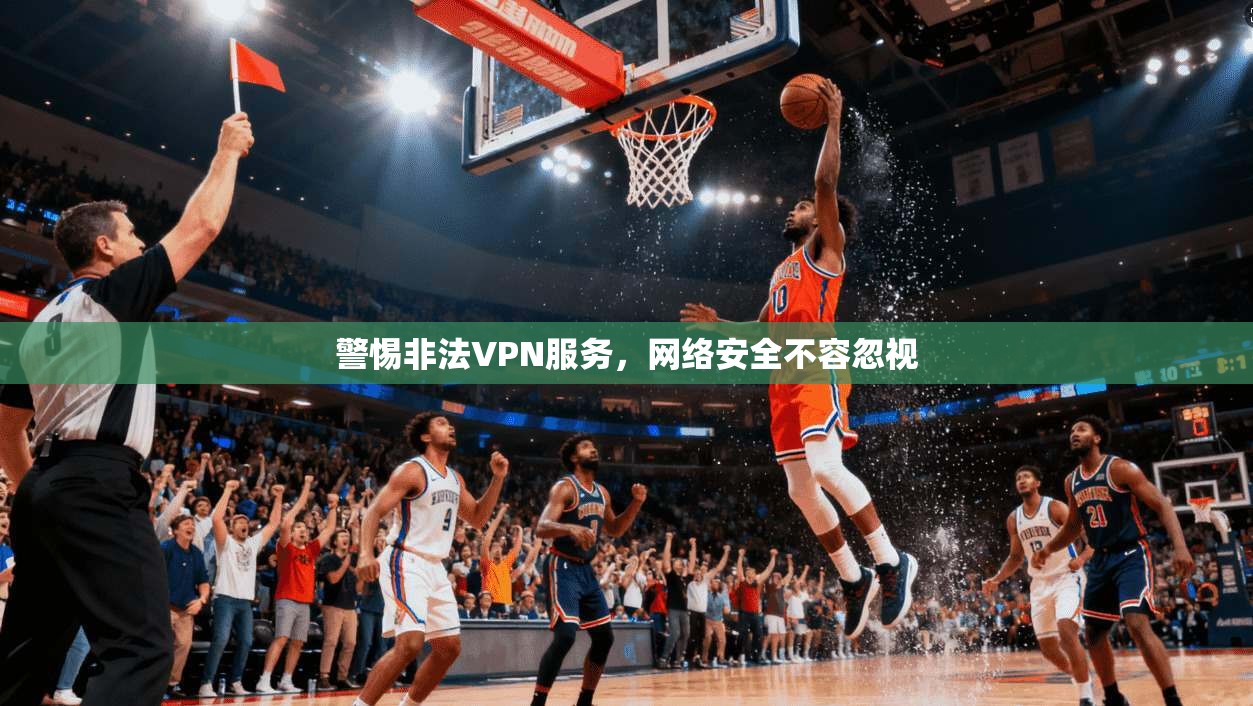警惕非法VPN服务，网络安全不容忽视