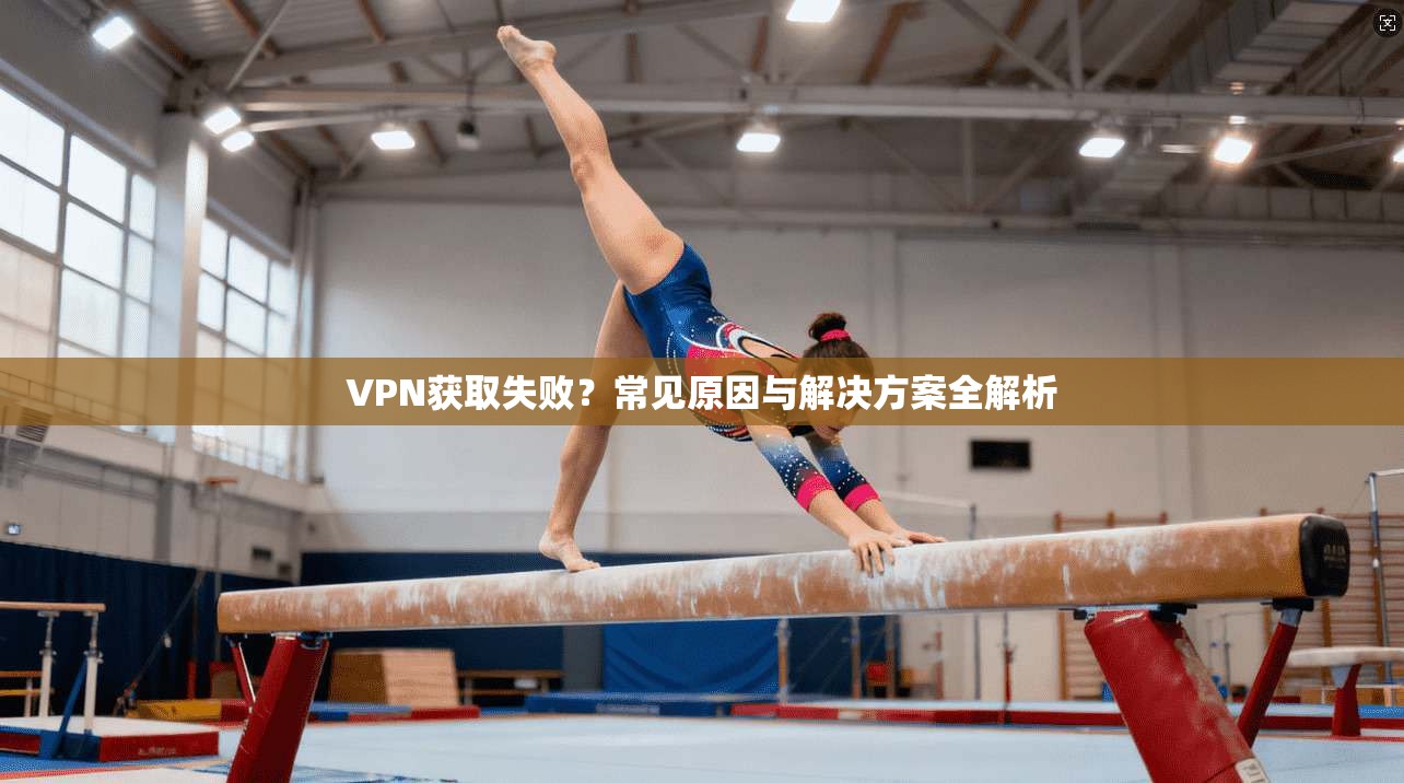VPN获取失败？常见原因与解决方案全解析