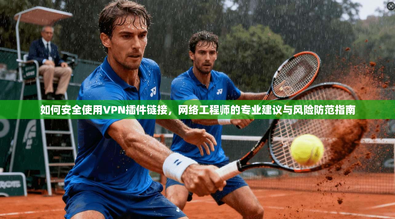 如何安全使用VPN插件链接,网络工程师的专业建议与风险防范指南