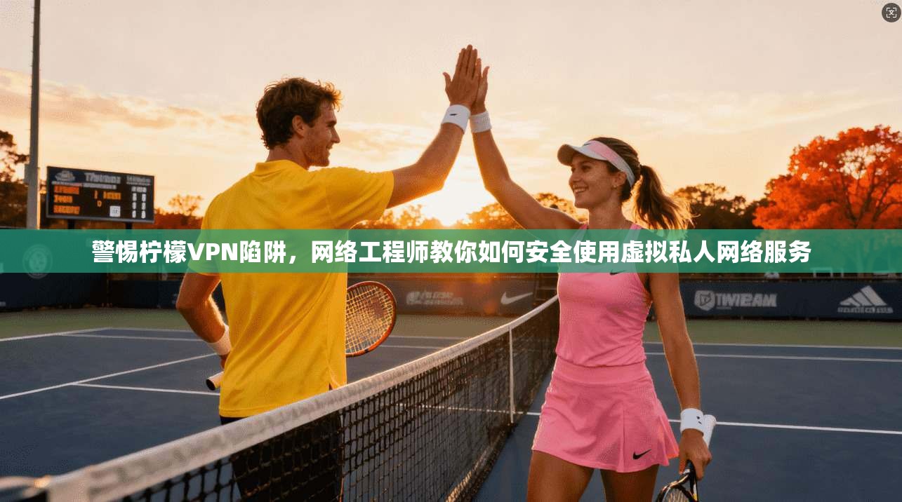 警惕柠檬VPN陷阱，网络工程师教你如何安全使用虚拟私人网络服务