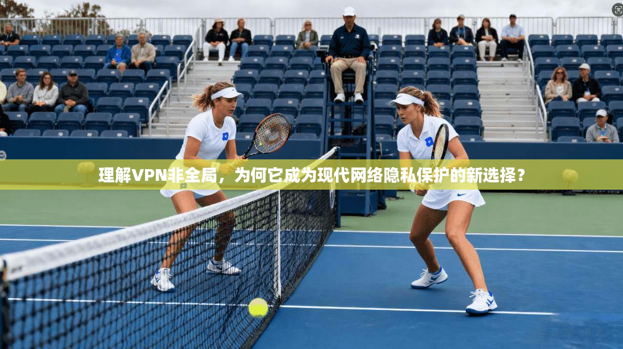 理解VPN非全局，为何它成为现代网络隐私保护的新选择？