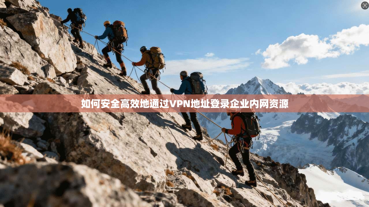 如何安全高效地通过VPN地址登录企业内网资源