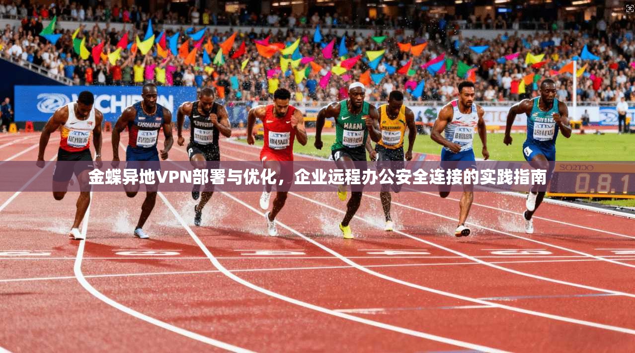 金蝶异地VPN部署与优化,企业远程办公安全连接的实践指南 金蝶异地VPN部署与优化,企业远程办公安全连接的实践指南