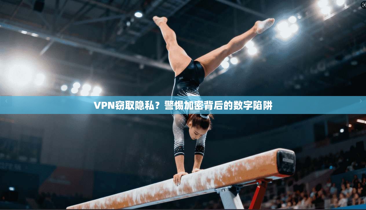 VPN窃取隐私？警惕加密背后的数字陷阱